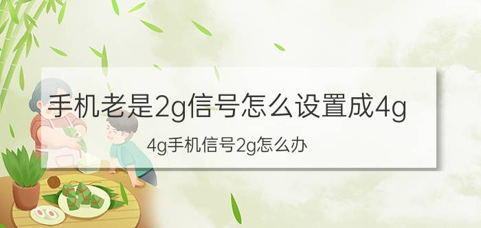 手机老是2g信号怎么设置成4g 4g手机信号2g怎么办？